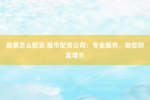股票怎么配资 股市配资公司：专业服务，助您财富增长