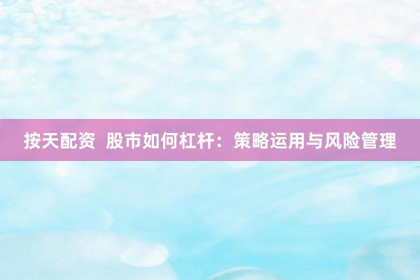 按天配资  股市如何杠杆：策略运用与风险管理