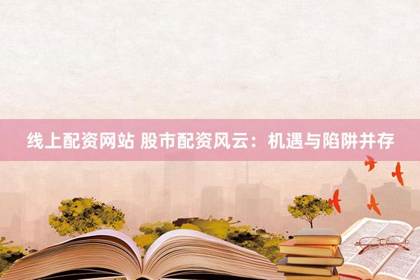 线上配资网站 股市配资风云:机遇与陷阱并存