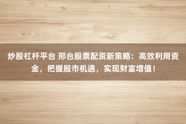 炒股杠杆平台 邢台股票配资新策略:高效利用资金,把握股市机遇,实现财富增值!