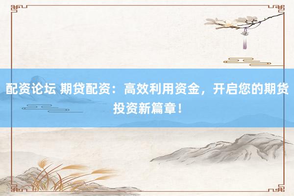 配资论坛 期贷配资:高效利用资金,开启您的期货投资新篇章!